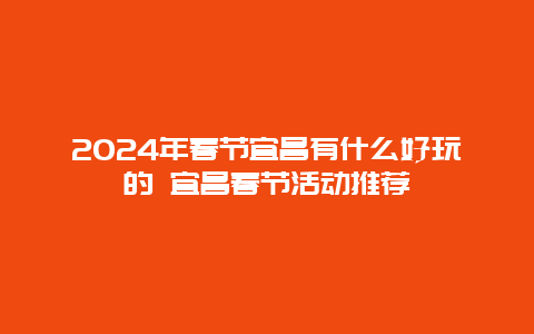 2024年春节宜昌有什么好玩的 宜昌春节活动推荐