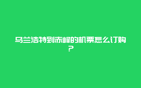 乌兰浩特到赤峰的机票怎么订购？