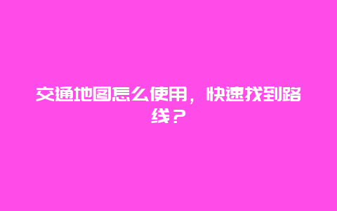 交通地图怎么使用，快速找到路线？