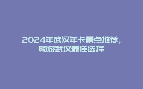 2024年武汉年卡景点推荐，畅游武汉最佳选择