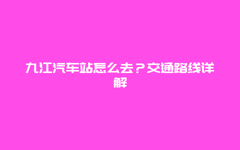 九江汽车站怎么去？交通路线详解