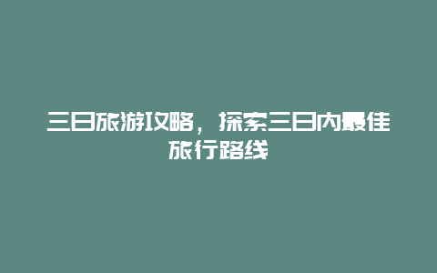 三日旅游攻略，探索三日内最佳旅行路线