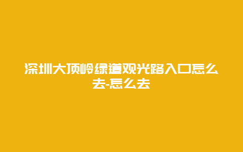 深圳大顶岭绿道观光路入口怎么去-怎么去