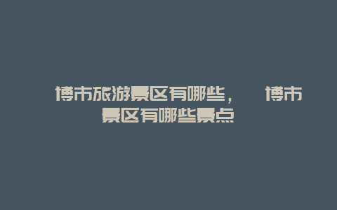 淄博市旅游景区有哪些，淄博市景区有哪些景点