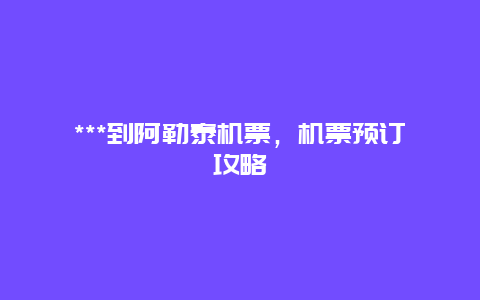 ***到阿勒泰机票，机票预订攻略