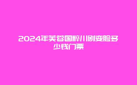 2024年芙蓉国粹川剧变脸多少钱门票