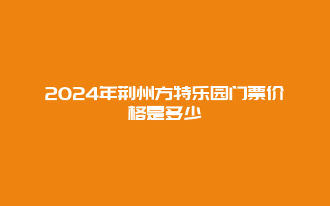 2024年荆州方特乐园门票价格是多少