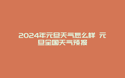 2024年元旦天气怎么样 元旦全国天气预报