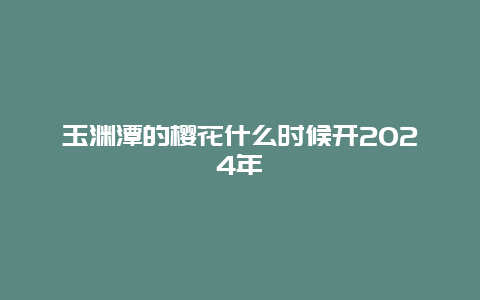 玉渊潭的樱花什么时候开2024年