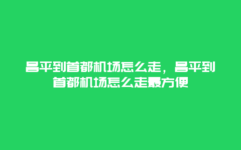 昌平到首都机场怎么走，昌平到首都机场怎么走最方便