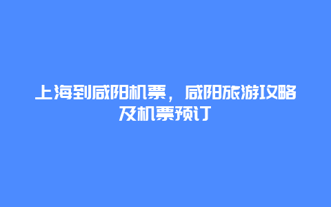 上海到咸阳机票，咸阳旅游攻略及机票预订