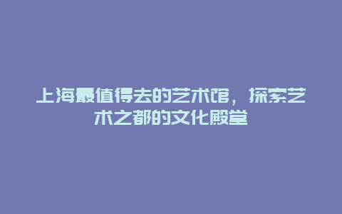 上海最值得去的艺术馆，探索艺术之都的文化殿堂