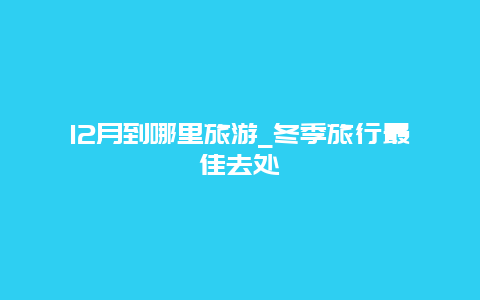 12月到哪里旅游_冬季旅行最佳去处