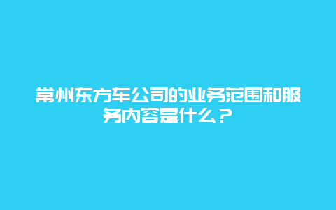 常州东方车公司的业务范围和服务内容是什么？