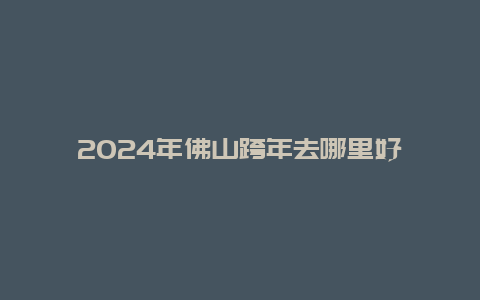 2024年佛山跨年去哪里好