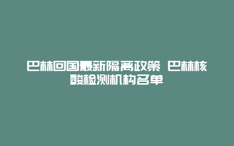 巴林回国最新隔离政策 巴林核酸检测机构名单