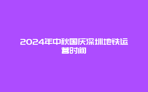 2024年中秋国庆深圳地铁运营时间