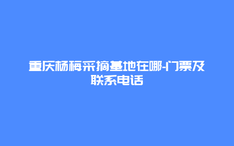 重庆杨梅采摘基地在哪-门票及联系电话