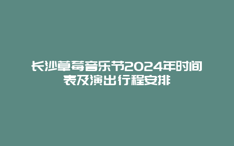 长沙草莓音乐节2024年时间表及演出行程安排