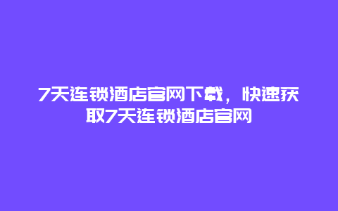 7天连锁酒店官网下载，快速获取7天连锁酒店官网