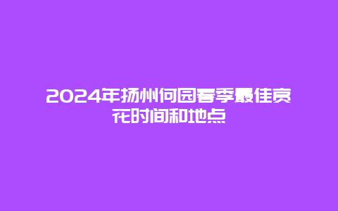 2024年扬州何园春季最佳赏花时间和地点