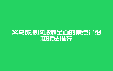 义乌旅游攻略最全面的景点介绍和玩法推荐