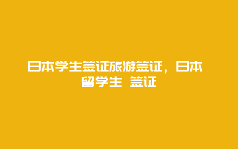 日本学生签证旅游签证，日本 留学生 签证