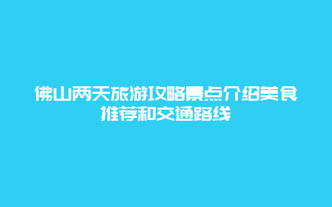 佛山两天旅游攻略景点介绍美食推荐和交通路线