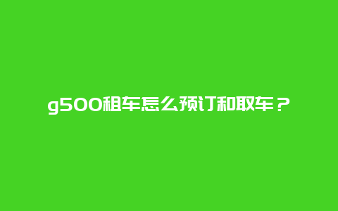 g500租车怎么预订和取车？