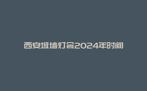 西安城墙灯会2024年时间