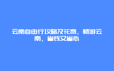 云南自由行攻略及花费，畅游云南，省钱又省心