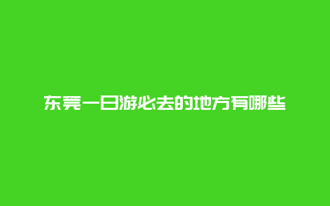 东莞一日游必去的地方有哪些