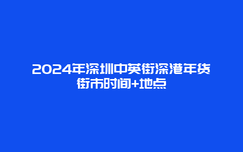 2024年深圳中英街深港年货街市时间+地点