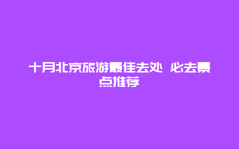 十月北京旅游最佳去处 必去景点推荐