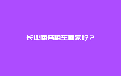 长沙商务租车哪家好？