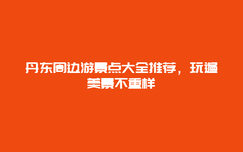 丹东周边游景点大全推荐，玩遍美景不重样