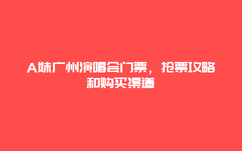 A妹广州演唱会门票，抢票攻略和购买渠道