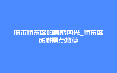 探访桥东区的美丽风光_桥东区旅游景点推荐