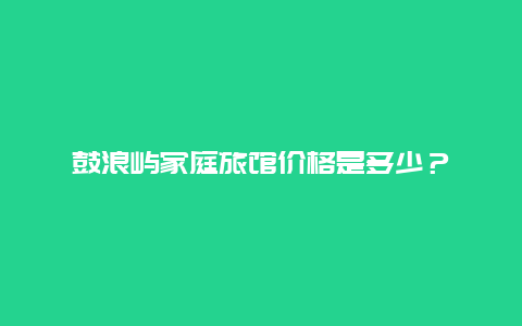 鼓浪屿家庭旅馆价格是多少？