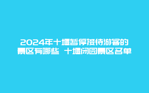 2024年十堰暂停接待游客的景区有哪些 十堰闭园景区名单