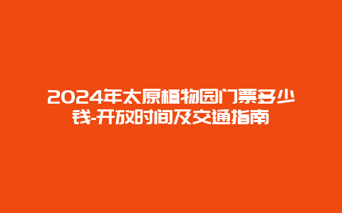 2024年太原植物园门票多少钱-开放时间及交通指南