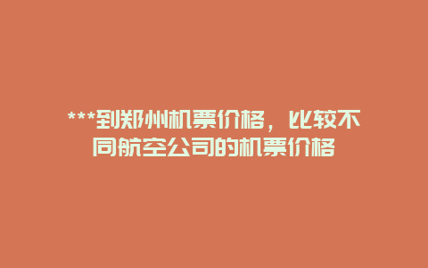 ***到郑州机票价格，比较不同航空公司的机票价格