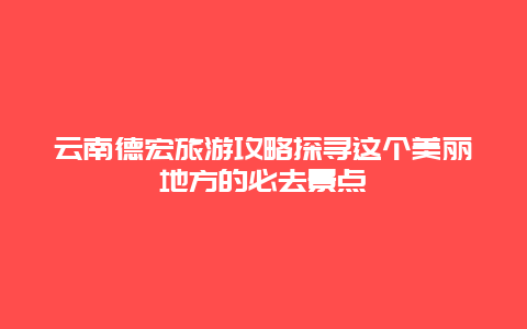 云南德宏旅游攻略探寻这个美丽地方的必去景点