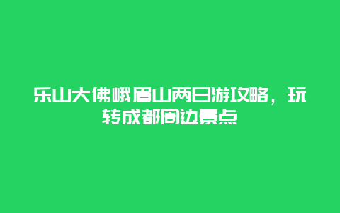 乐山大佛峨眉山两日游攻略，玩转成都周边景点