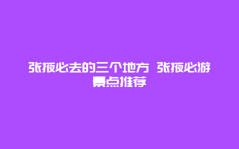 张掖必去的三个地方 张掖必游景点推荐