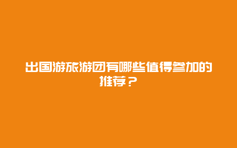 出国游旅游团有哪些值得参加的推荐？