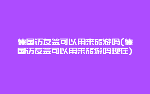 德国访友签可以用来旅游吗(德国访友签可以用来旅游吗现在)