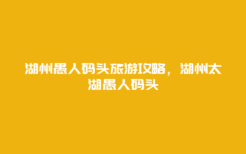 湖州愚人码头旅游攻略，湖州太湖愚人码头