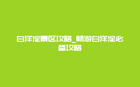 白洋淀景区攻略_畅游白洋淀必备攻略