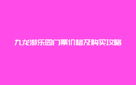 九龙游乐园门票价格及购买攻略